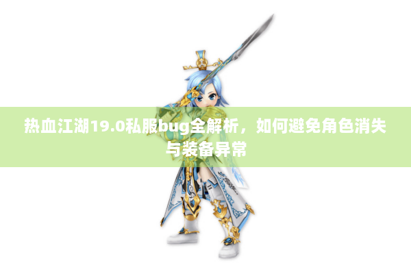 热血江湖19.0私服bug全解析，如何避免角色消失与装备异常