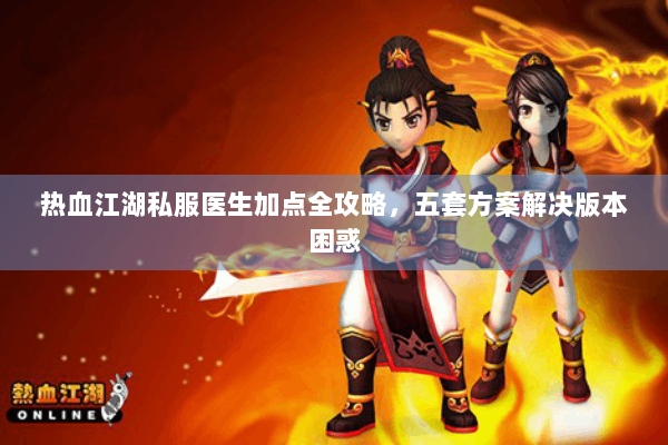 热血江湖私服医生加点全攻略，五套方案解决版本困惑