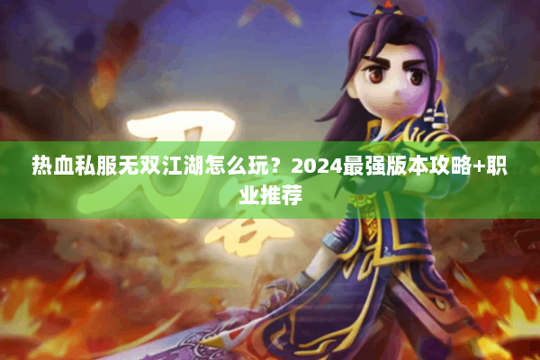 热血私服无双江湖怎么玩？2024最强版本攻略+职业推荐