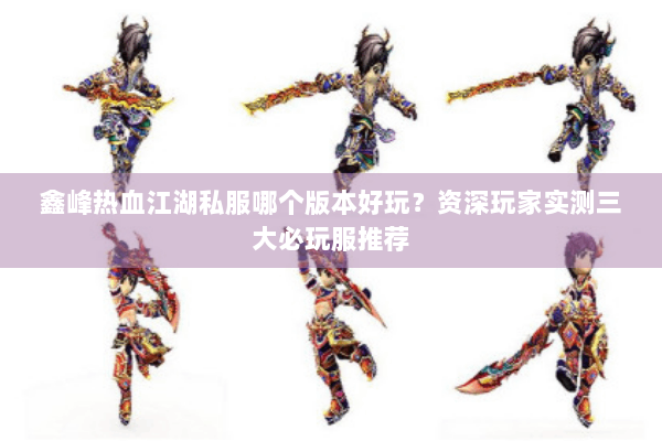 鑫峰热血江湖私服哪个版本好玩？资深玩家实测三大必玩服推荐