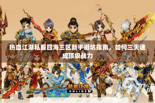 热血江湖私服四海三区新手避坑指南，如何三天速成顶级战力