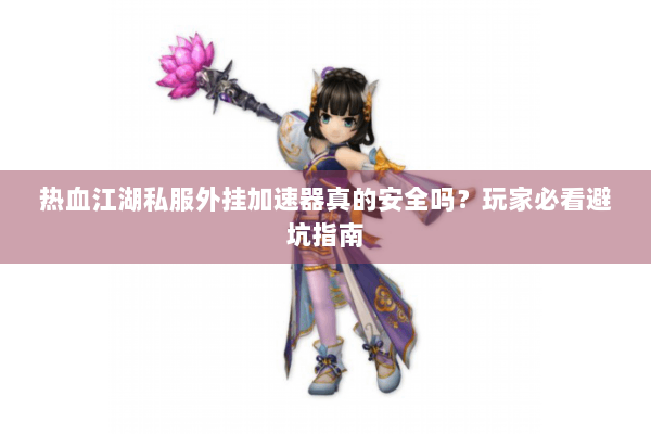 热血江湖私服外挂加速器真的安全吗？玩家必看避坑指南