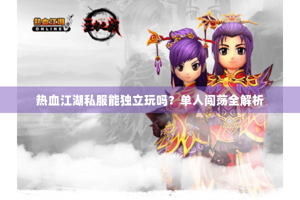 热血江湖私服能独立玩吗？单人闯荡全解析