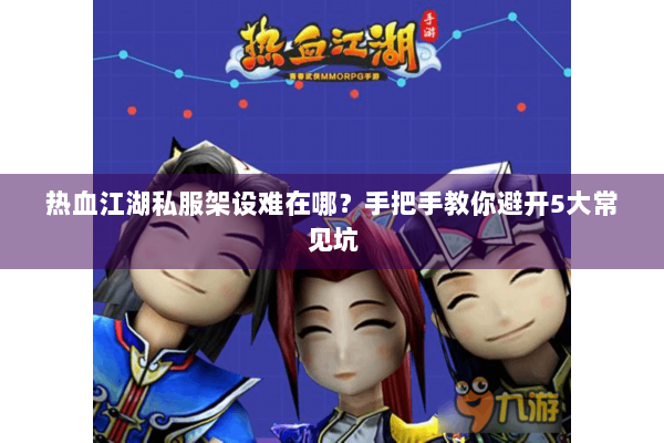 热血江湖私服架设难在哪？手把手教你避开5大常见坑