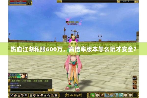 热血江湖私服600万，高倍率版本怎么玩才安全？