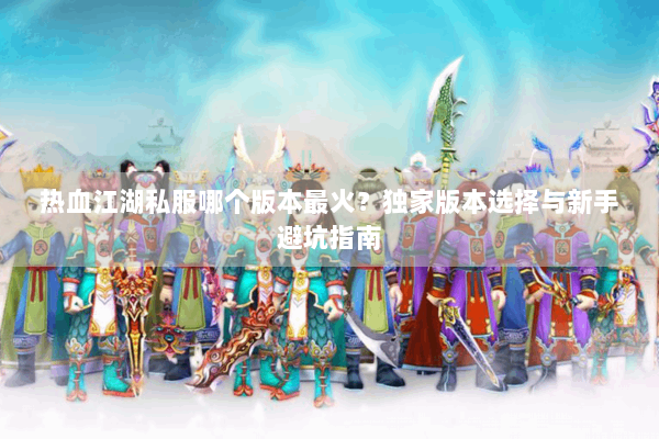 热血江湖私服哪个版本最火？独家版本选择与新手避坑指南