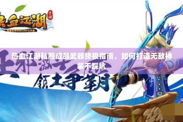 热血江湖私服成品武器终极指南，如何打造无敌神装不踩坑