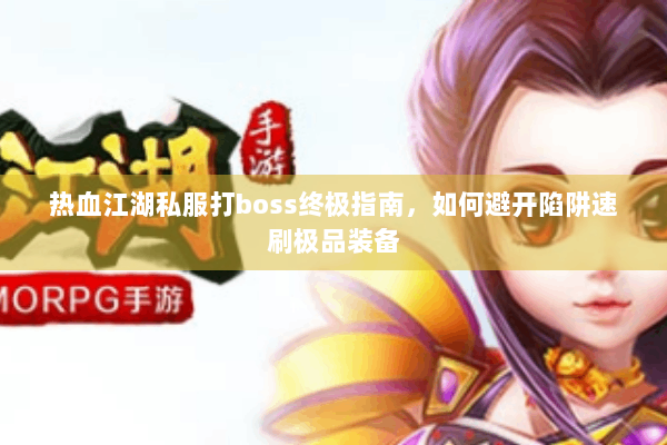 热血江湖私服打boss终极指南，如何避开陷阱速刷极品装备