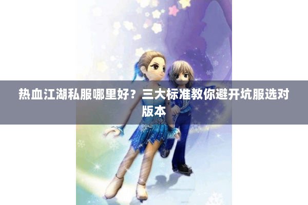 热血江湖私服哪里好？三大标准教你避开坑服选对版本