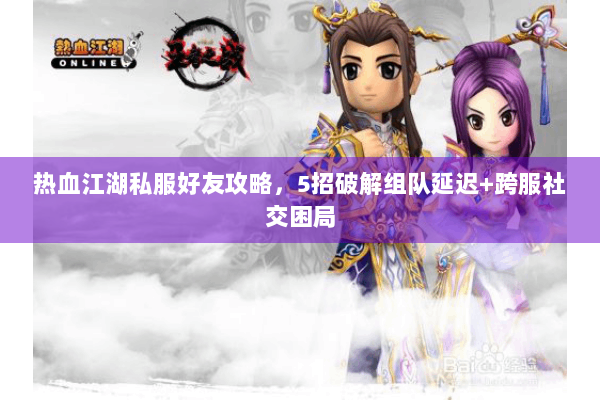热血江湖私服好友攻略，5招破解组队延迟+跨服社交困局