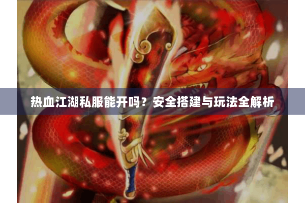 热血江湖私服能开吗？安全搭建与玩法全解析