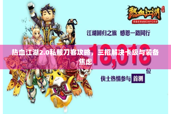 热血江湖2.0私服刀客攻略，三招解决卡级与装备焦虑