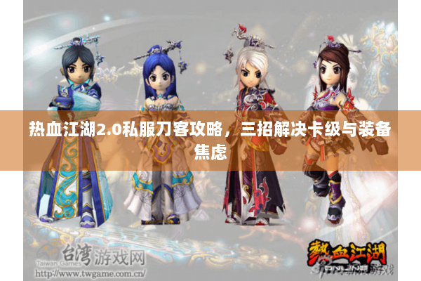 热血江湖2.0私服刀客攻略，三招解决卡级与装备焦虑