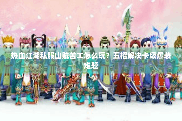 热血江湖私服山贼苦工怎么玩？五招解决卡级爆装难题