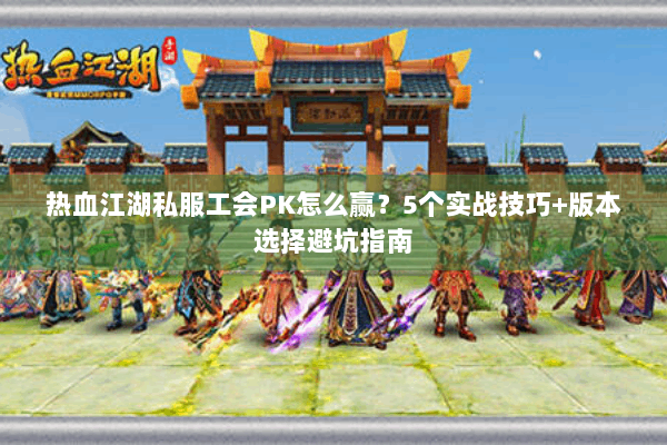 热血江湖私服工会PK怎么赢？5个实战技巧+版本选择避坑指南