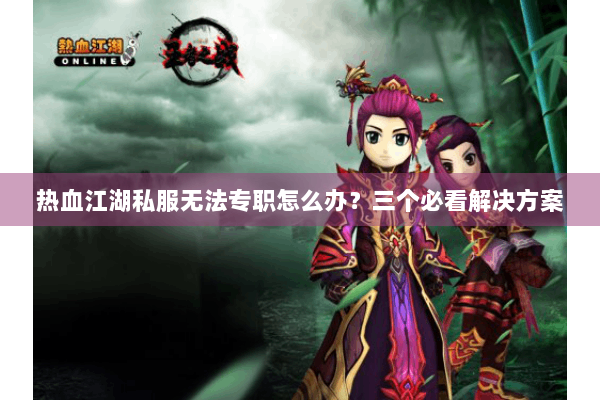 热血江湖私服无法专职怎么办？三个必看解决方案