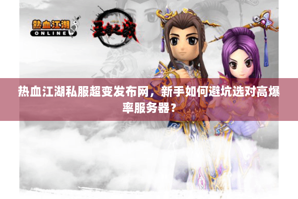 热血江湖私服超变发布网，新手如何避坑选对高爆率服务器？