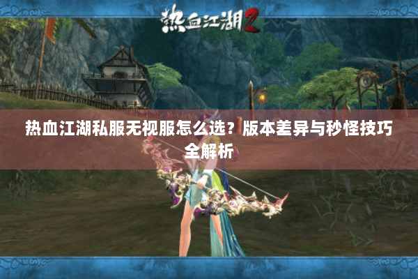 热血江湖私服无视服怎么选？版本差异与秒怪技巧全解析