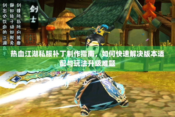 热血江湖私服补丁制作指南，如何快速解决版本适配与玩法升级难题