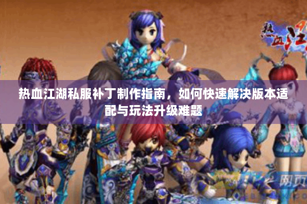 热血江湖私服补丁制作指南，如何快速解决版本适配与玩法升级难题