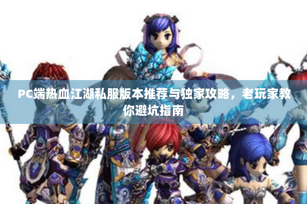 PC端热血江湖私服版本推荐与独家攻略，老玩家教你避坑指南