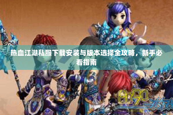 热血江湖私服下载安装与版本选择全攻略，新手必看指南