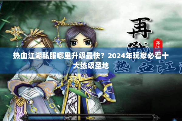 热血江湖私服哪里升级最快？2024年玩家必看十大练级圣地