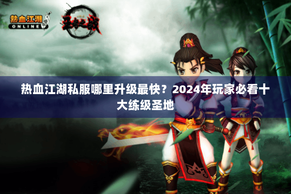 热血江湖私服哪里升级最快？2024年玩家必看十大练级圣地