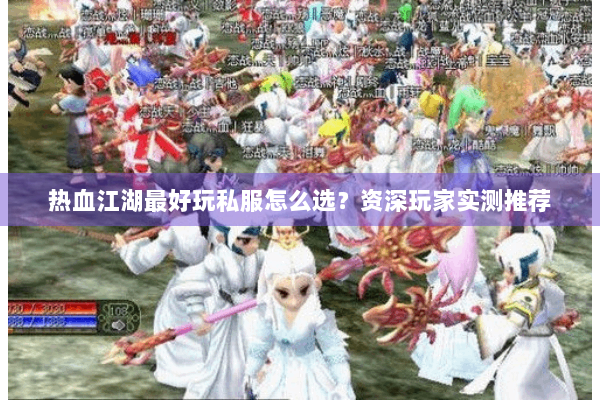 热血江湖最好玩私服怎么选？资深玩家实测推荐