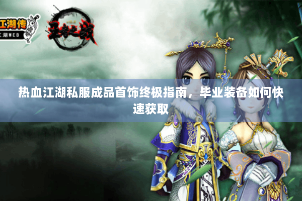 热血江湖私服成品首饰终极指南，毕业装备如何快速获取