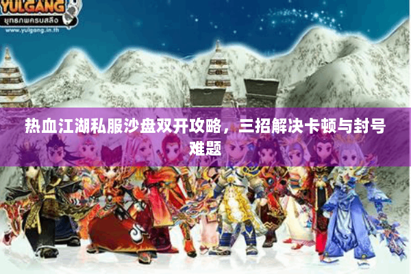 热血江湖私服沙盘双开攻略，三招解决卡顿与封号难题