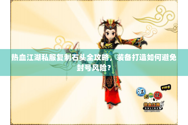 热血江湖私服复制石头全攻略，装备打造如何避免封号风险？