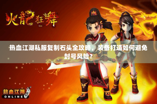 热血江湖私服复制石头全攻略，装备打造如何避免封号风险？