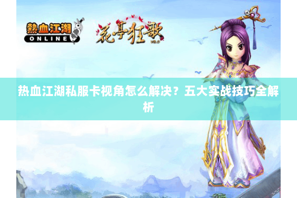 热血江湖私服卡视角怎么解决？五大实战技巧全解析