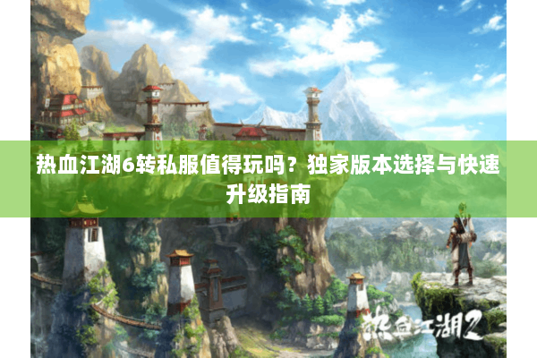 热血江湖6转私服值得玩吗？独家版本选择与快速升级指南