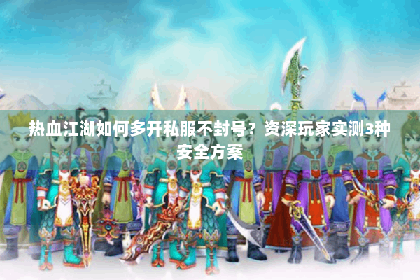 热血江湖如何多开私服不封号？资深玩家实测3种安全方案