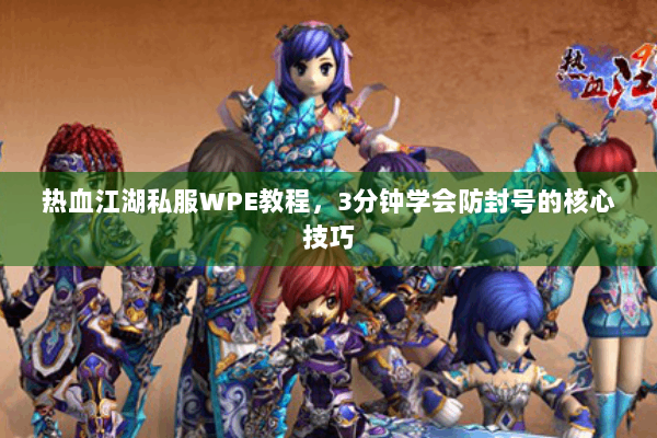 热血江湖私服WPE教程，3分钟学会防封号的核心技巧