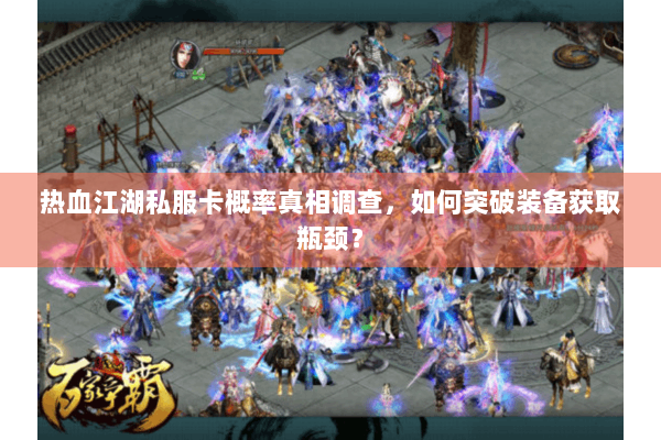 热血江湖私服卡概率真相调查，如何突破装备获取瓶颈？