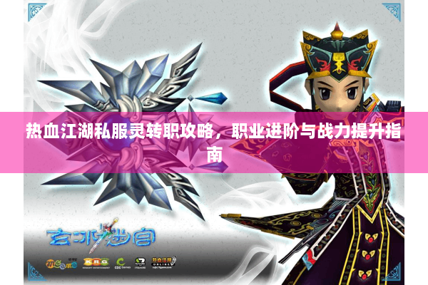 热血江湖私服灵转职攻略，职业进阶与战力提升指南