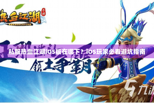 私服热血江湖iOS版在哪下？iOS玩家必看避坑指南