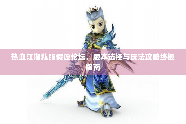 热血江湖私服假设论坛，版本选择与玩法攻略终极指南