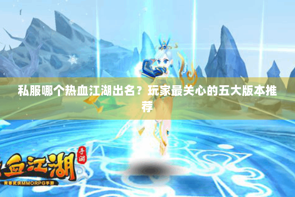 私服哪个热血江湖出名？玩家最关心的五大版本推荐