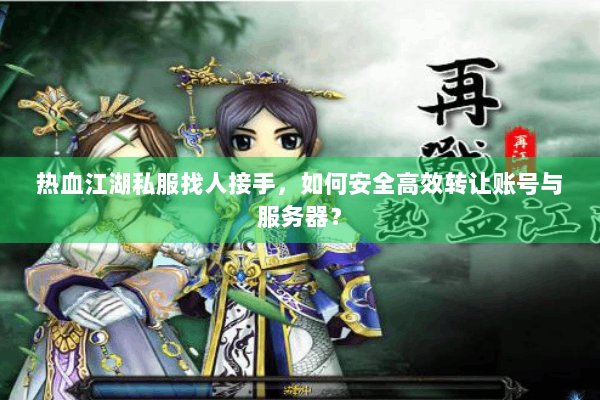 热血江湖私服找人接手，如何安全高效转让账号与服务器？