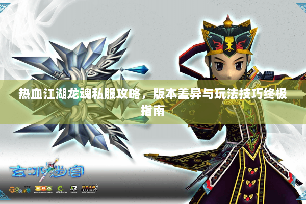 热血江湖龙魂私服攻略，版本差异与玩法技巧终极指南
