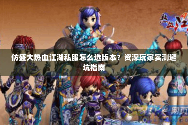 仿盛大热血江湖私服怎么选版本？资深玩家实测避坑指南