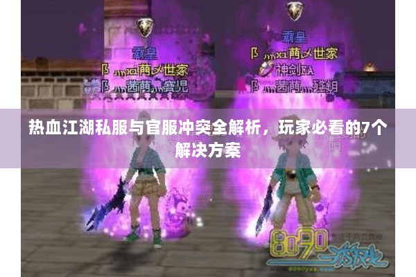 热血江湖私服与官服冲突全解析，玩家必看的7个解决方案