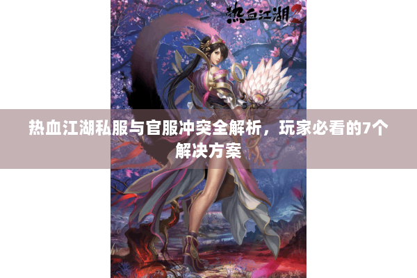 热血江湖私服与官服冲突全解析，玩家必看的7个解决方案