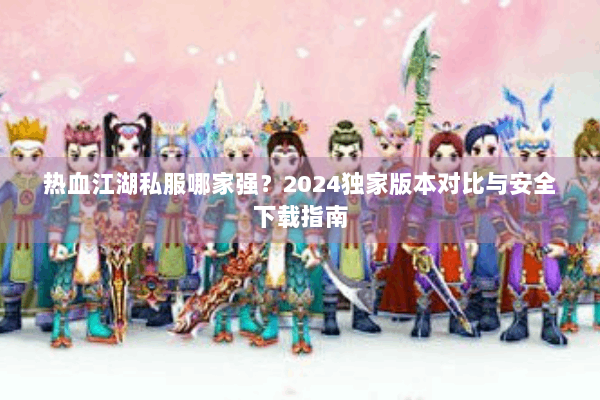 热血江湖私服哪家强？2024独家版本对比与安全下载指南