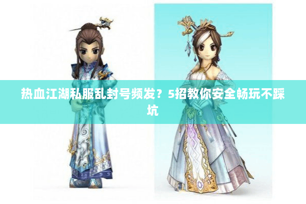 热血江湖私服乱封号频发？5招教你安全畅玩不踩坑
