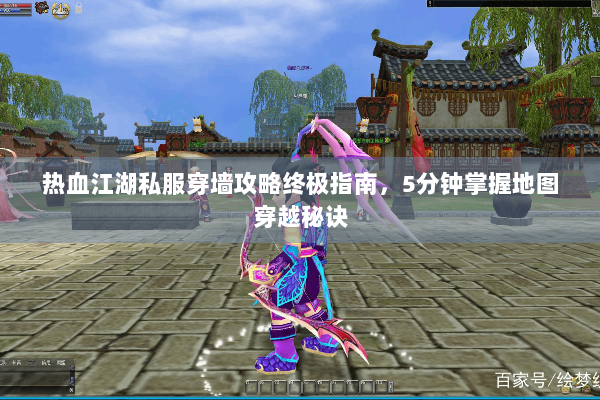 热血江湖私服穿墙攻略终极指南，5分钟掌握地图穿越秘诀